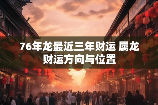 76年龙最近三年财运 属龙财运方向与位置