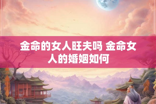 金命的女人旺夫吗 金命女人的婚姻如何