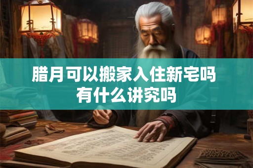 腊月可以搬家入住新宅吗 有什么讲究吗
