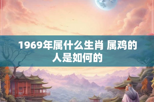 1969年属什么生肖 属鸡的人是如何的