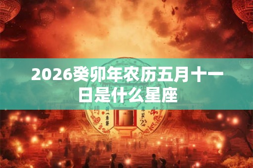 2026癸卯年农历五月十一日是什么星座