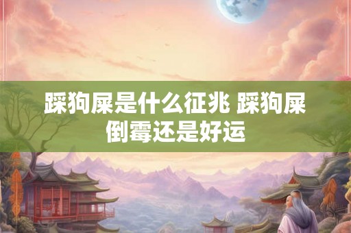 踩狗屎是什么征兆 踩狗屎倒霉还是好运