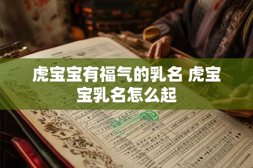 虎宝宝有福气的乳名 虎宝宝乳名怎么起