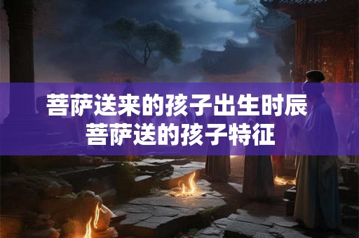菩萨送来的孩子出生时辰 菩萨送的孩子特征