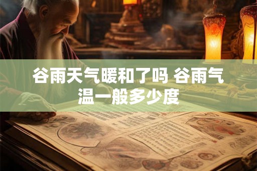 谷雨天气暖和了吗 谷雨气温一般多少度 谷雨天气暖和了吗 谷雨气温一般多少度