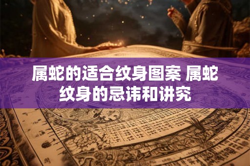 属蛇的适合纹身图案 属蛇纹身的忌讳和讲究