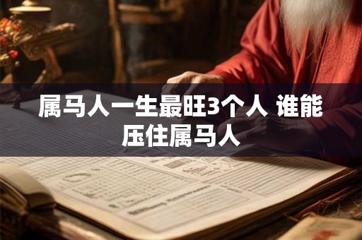 属马人一生最旺3个人 谁能压住属马人 属马人一生最旺3个人 谁能压住属马人