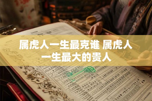 属虎人一生最克谁 属虎人一生最大的贵人 属虎人一生最克谁 属虎人一生最大的贵人