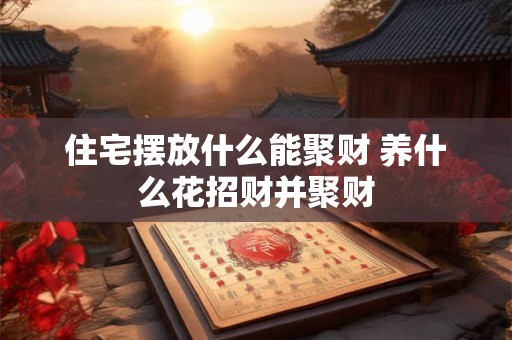 住宅摆放什么能聚财 养什么花招财并聚财 住宅摆放什么能聚财 养什么花招财并聚财
