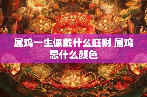 属鸡一生佩戴什么旺财 属鸡忌什么颜色 属鸡一生佩戴什么旺财 属鸡忌什么颜色