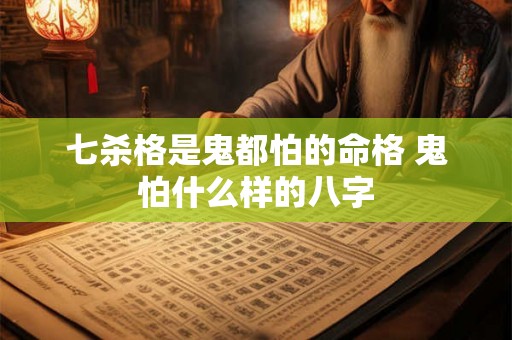 七杀格是鬼都怕的命格 鬼怕什么样的八字