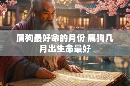 属狗最好命的月份 属狗几月出生命最好 属狗最好命的月份 属狗几月出生命最好
