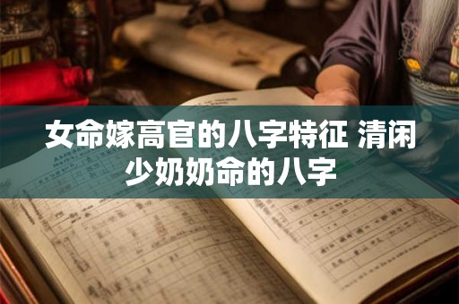 女命嫁高官的八字特征 清闲少奶奶命的八字 女命嫁高官的八字特征 清闲少奶奶命的八字