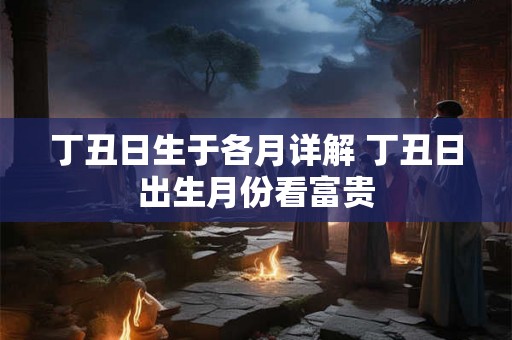 丁丑日生于各月详解 丁丑日出生月份看富贵