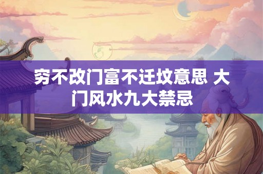 穷不改门富不迁坟意思 大门风水九大禁忌 穷不改门富不迁坟意思 大门风水九大禁忌