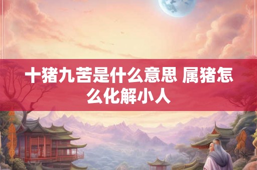 十猪九苦是什么意思 属猪怎么化解小人 十猪九苦是什么意思 属猪怎么化解小人
