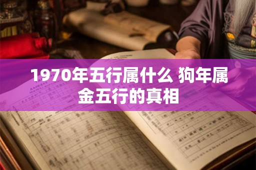 1970年五行属什么 狗年属金五行的真相 1970年五行属什么 狗年属金五行的真相