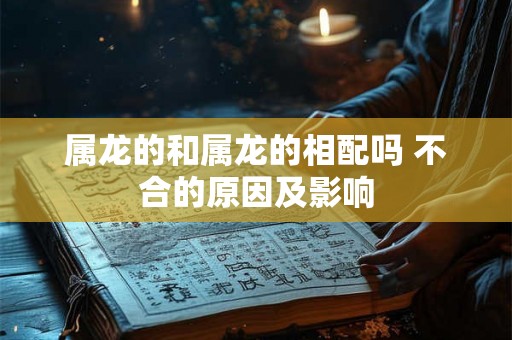 属龙的和属龙的相配吗 不合的原因及影响 属龙的和属龙的相配吗 不合的原因及影响