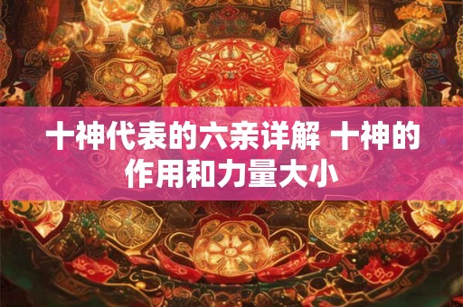 十神代表的六亲详解 十神的作用和力量大小 十神代表的六亲详解 十神的作用和力量大小
