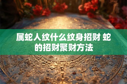 属蛇人纹什么纹身招财 蛇的招财聚财方法