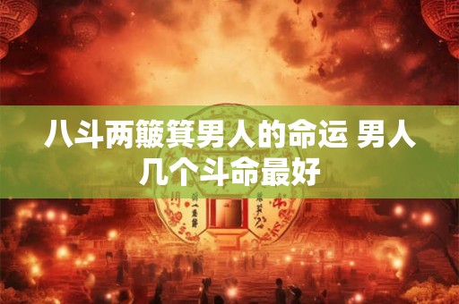 八斗两簸箕男人的命运 男人几个斗命最好 八斗两簸箕男人的命运 男人几个斗命最好