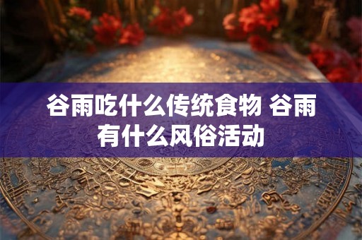 谷雨吃什么传统食物 谷雨有什么风俗活动 谷雨吃什么传统食物 谷雨有什么风俗活动