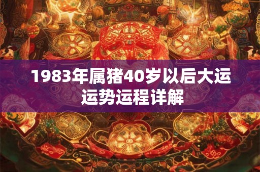 1983年属猪40岁以后大运 运势运程详解 1983年属猪40岁以后大运 运势运程详解