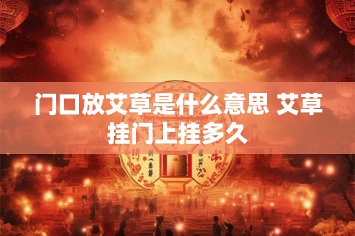 门口放艾草是什么意思 艾草挂门上挂多久 门口放艾草是什么意思 艾草挂门上挂多久