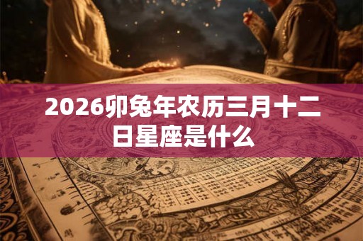2026卯兔年农历三月十二日星座是什么 2026卯兔年农历三月十二日星座是什么