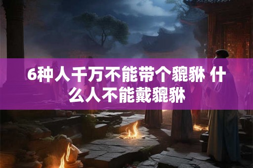 6种人千万不能带个貔貅 什么人不能戴貔貅 6种人千万不能带个貔貅 什么人不能戴貔貅