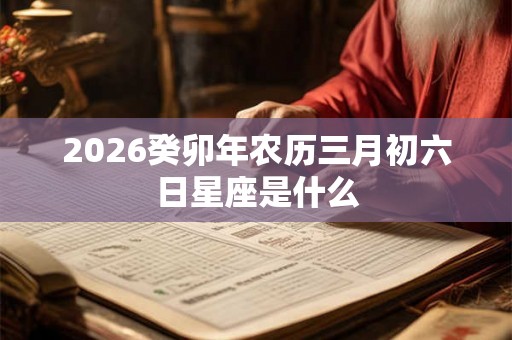 2026癸卯年农历三月初六日星座是什么