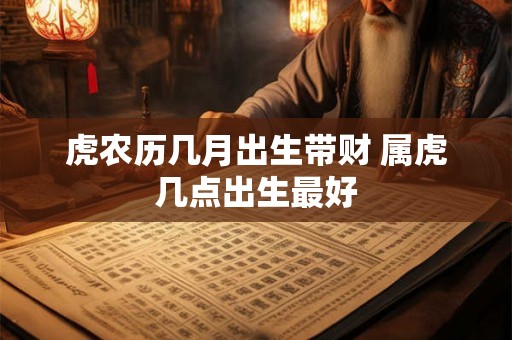 虎农历几月出生带财 属虎几点出生最好 虎农历几月出生带财 属虎几点出生最好