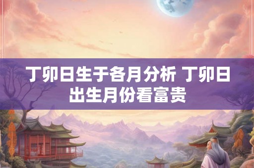 丁卯日生于各月分析 丁卯日出生月份看富贵