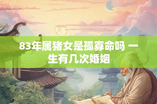 83年属猪女是孤寡命吗 一生有几次婚姻 83年属猪女是孤寡命吗 一生有几次婚姻