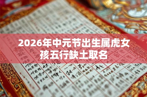 2026年中元节出生属虎女孩五行缺土取名 2026年中元节出生属虎女孩五行缺土取名
