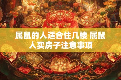 属鼠的人适合住几楼 属鼠人买房子注意事项 属鼠的人适合住几楼 属鼠人买房子注意事项