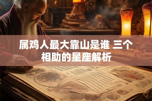 属鸡人最大靠山是谁 三个相助的星座解析 属鸡人最大靠山是谁 三个相助的星座解析
