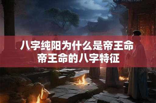八字纯阳为什么是帝王命 帝王命的八字特征 八字纯阳为什么是帝王命 帝王命的八字特征