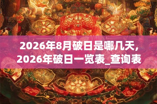 2026年8月破日是哪几天,2026年破日一览表_查询表 2026年8月破日是哪几天,2026年破日一览表_查询表