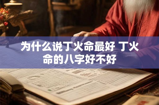 为什么说丁火命最好 丁火命的八字好不好 为什么说丁火命最好 丁火命的八字好不好
