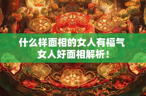 什么样面相的女人有福气 女人好面相解析! 什么样面相的女人有福气 女人好面相解析!