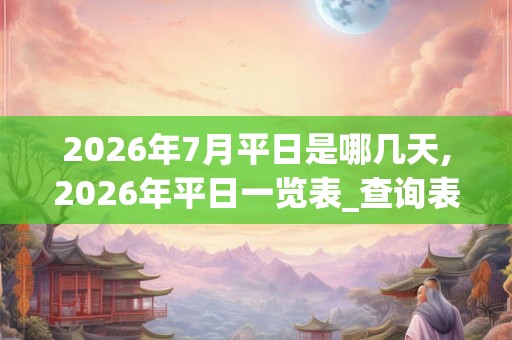 2026年7月平日是哪几天,2026年平日一览表_查询表
