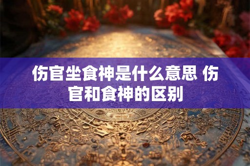 伤官坐食神是什么意思 伤官和食神的区别