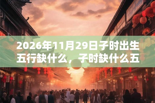 2026年11月29日子时出生五行缺什么,子时缺什么五行 2026年11月29日子时出生五行缺什么,子时缺什么五行