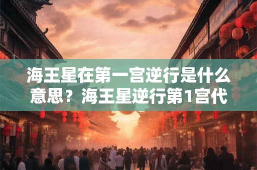 海王星在第一宫逆行是什么意思？海王星逆行第1宫代表什么？