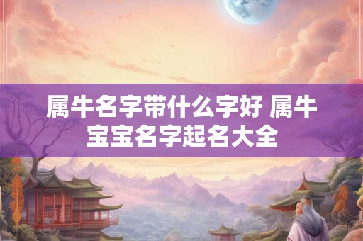 属牛名字带什么字好 属牛宝宝名字起名大全 属牛名字带什么字好 属牛宝宝名字起名大全