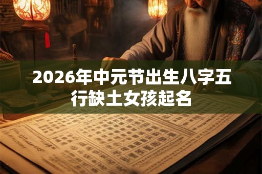 2026年中元节出生八字五行缺土女孩起名 2026年中元节出生八字五行缺土女孩起名