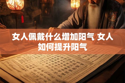 女人佩戴什么增加阳气 女人如何提升阳气