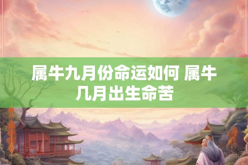 属牛九月份命运如何 属牛几月出生命苦 属牛九月份命运如何 属牛几月出生命苦