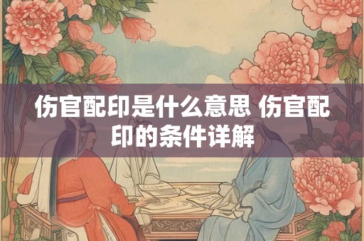 伤官配印是什么意思 伤官配印的条件详解 伤官配印是什么意思 伤官配印的条件详解